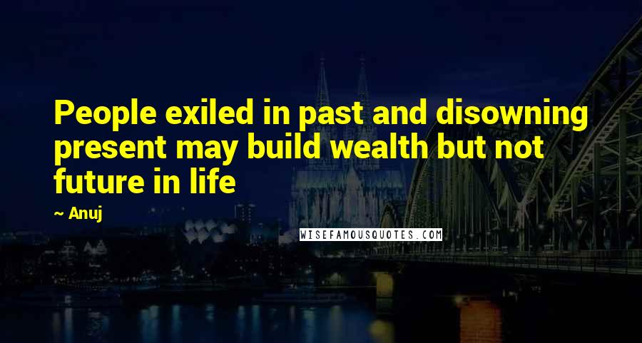 Anuj quotes: People exiled in past and disowning present may build wealth but not future in life