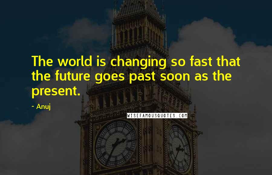 Anuj quotes: The world is changing so fast that the future goes past soon as the present.