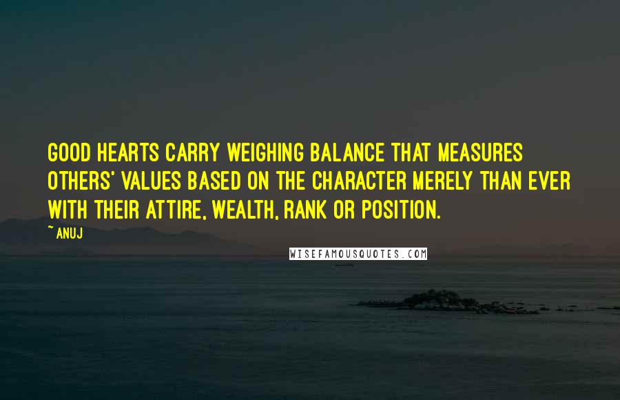 Anuj quotes: Good hearts carry weighing balance that measures others' values based on the character merely than ever with their attire, wealth, rank or position. Anuj quotes: Good hearts carry weighing balance that measures others' values based on the character merely than ever with their attire, wealth, rank or position.