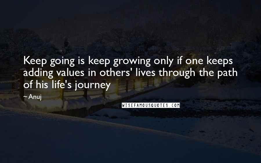 Anuj quotes: Keep going is keep growing only if one keeps adding values in others' lives through the path of his life's journey Anuj quotes: Keep going is keep growing only if one keeps adding values in others' lives through the path of his life's journey
