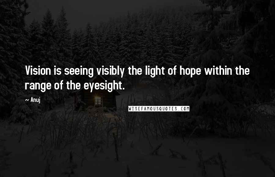 Anuj quotes: Vision is seeing visibly the light of hope within the range of the eyesight.