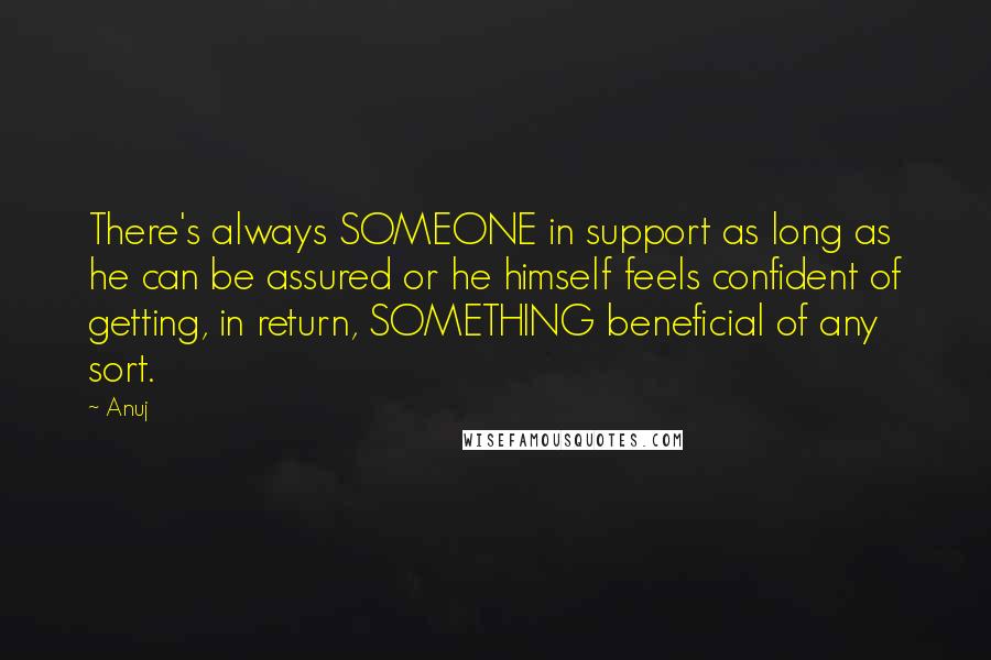 Anuj quotes: There's always SOMEONE in support as long as he can be assured or he himself feels confident of getting, in return, SOMETHING beneficial of any sort. Anuj quotes: There's always SOMEONE in support as long as he can be assured or he himself feels confident of getting, in return, SOMETHING beneficial of any sort.