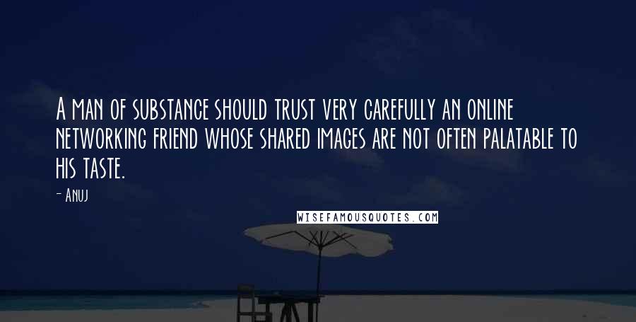 Anuj quotes: A man of substance should trust very carefully an online networking friend whose shared images are not often palatable to his taste. Anuj quotes: A man of substance should trust very carefully an online networking friend whose shared images are not often palatable to his taste.