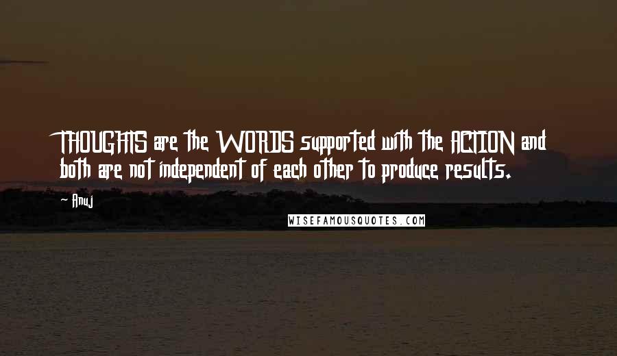 Anuj quotes: THOUGHTS are the WORDS supported with the ACTION and both are not independent of each other to produce results. Anuj quotes: THOUGHTS are the WORDS supported with the ACTION and both are not independent of each other to produce results.