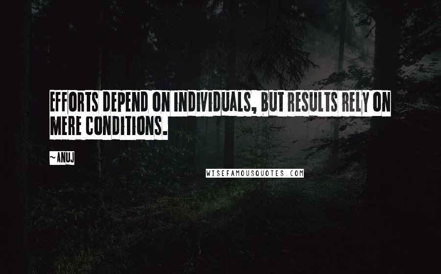 Anuj quotes: Efforts depend on individuals, but results rely on mere conditions.