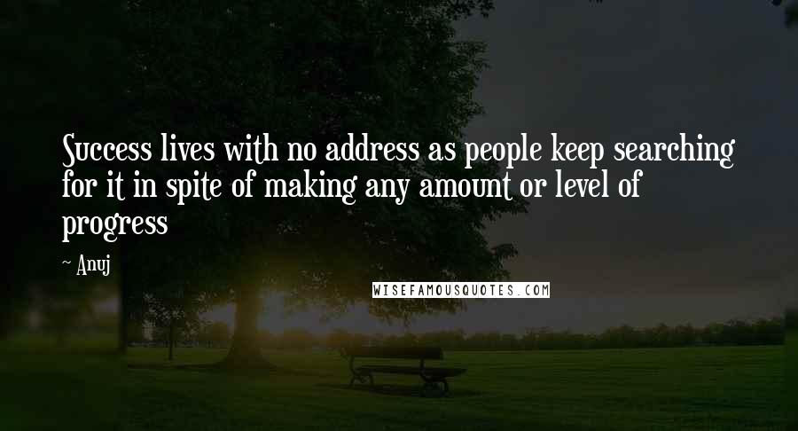 Anuj quotes: Success lives with no address as people keep searching for it in spite of making any amount or level of progress Anuj quotes: Success lives with no address as people keep searching for it in spite of making any amount or level of progress