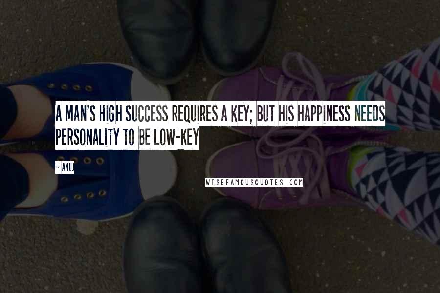 Anuj quotes: A man's high success requires a key; but his happiness needs personality to be low-key
