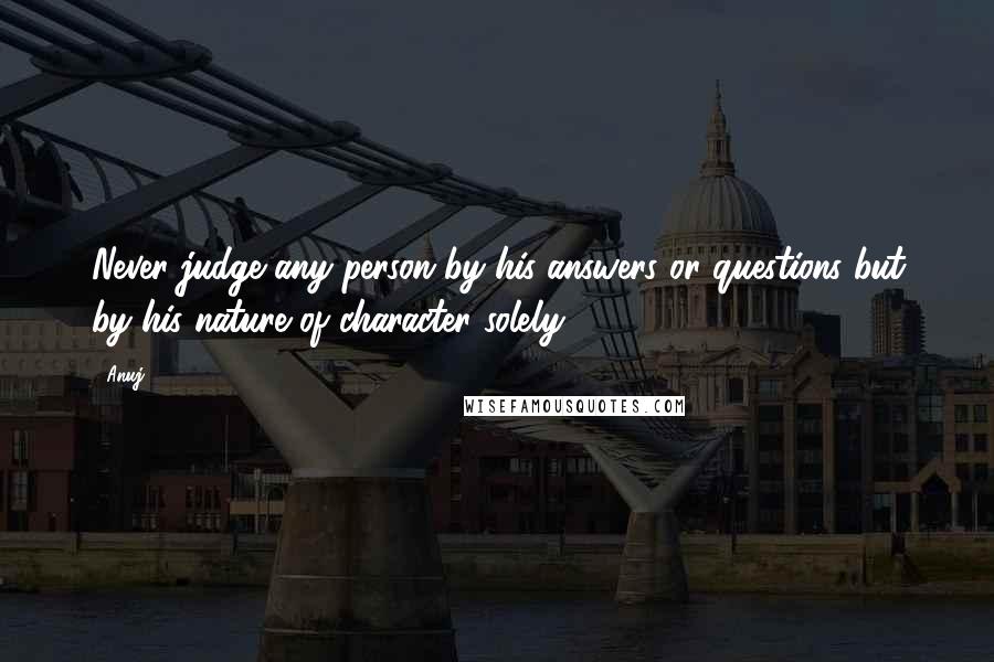 Anuj quotes: Never judge any person by his answers or questions but by his nature of character solely.