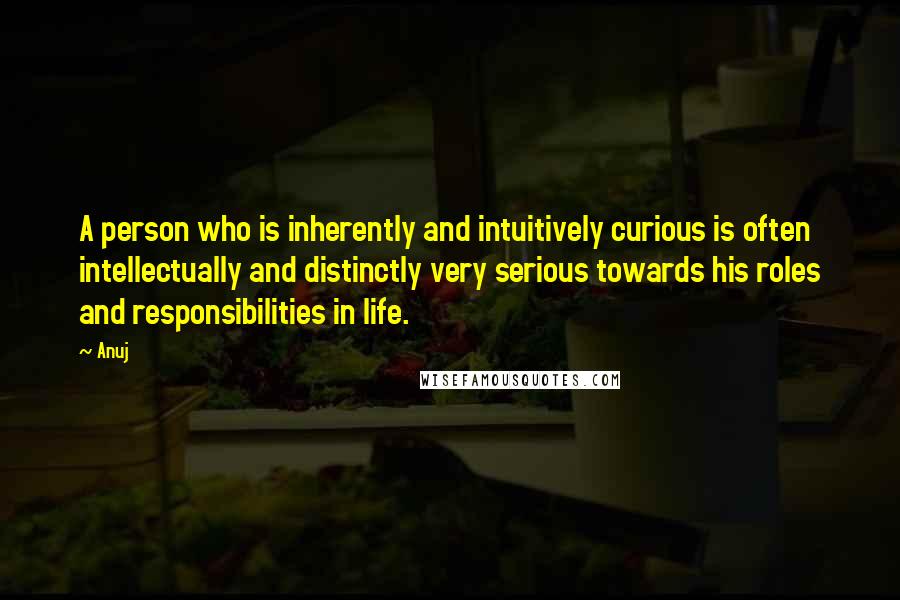 Anuj quotes: A person who is inherently and intuitively curious is often intellectually and distinctly very serious towards his roles and responsibilities in life.