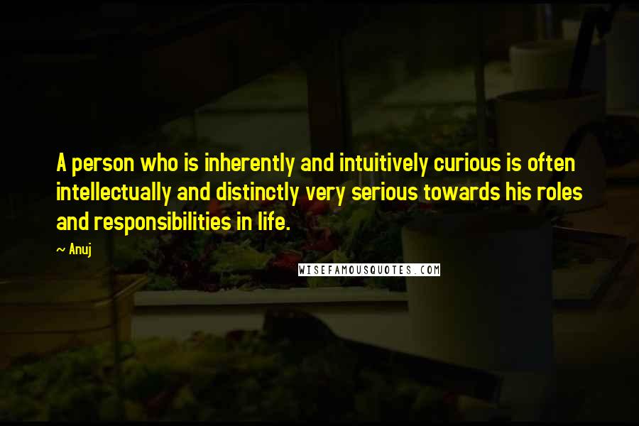 Anuj quotes: A person who is inherently and intuitively curious is often intellectually and distinctly very serious towards his roles and responsibilities in life. Anuj quotes: A person who is inherently and intuitively curious is often intellectually and distinctly very serious towards his roles and responsibilities in life.