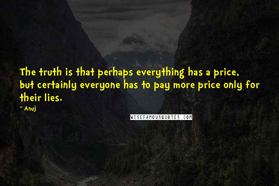 Anuj quotes: The truth is that perhaps everything has a price, but certainly everyone has to pay more price only for their lies. Anuj quotes: The truth is that perhaps everything has a price, but certainly everyone has to pay more price only for their lies.