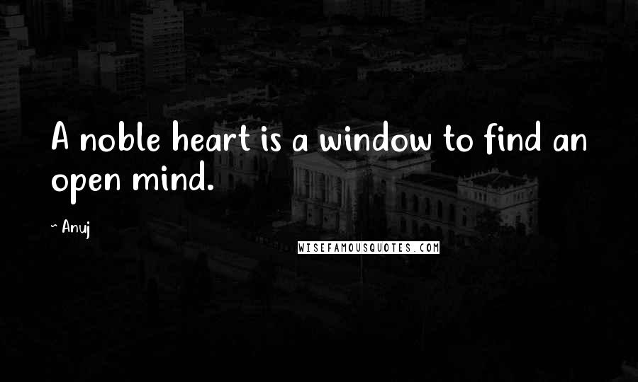 Anuj quotes: A noble heart is a window to find an open mind.