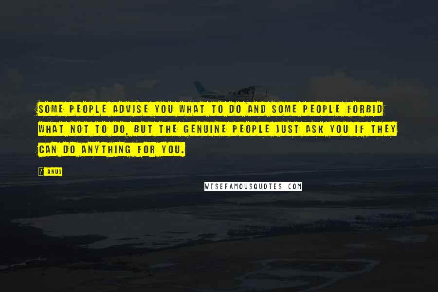 Anuj quotes: Some people advise you what to do and some people forbid what not to do, but the genuine people just ask you if they can do anything for you. Anuj quotes: Some people advise you what to do and some people forbid what not to do, but the genuine people just ask you if they can do anything for you.