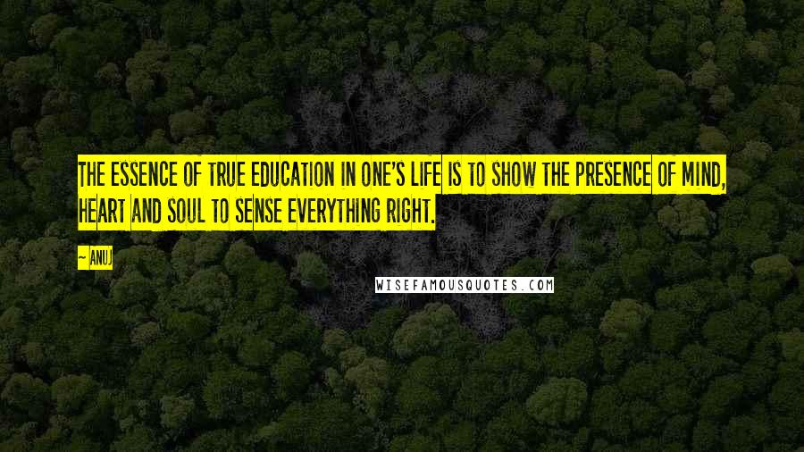 Anuj quotes: The essence of true education in one's life is to show the presence of mind, heart and soul to sense everything right. Anuj quotes: The essence of true education in one's life is to show the presence of mind, heart and soul to sense everything right.