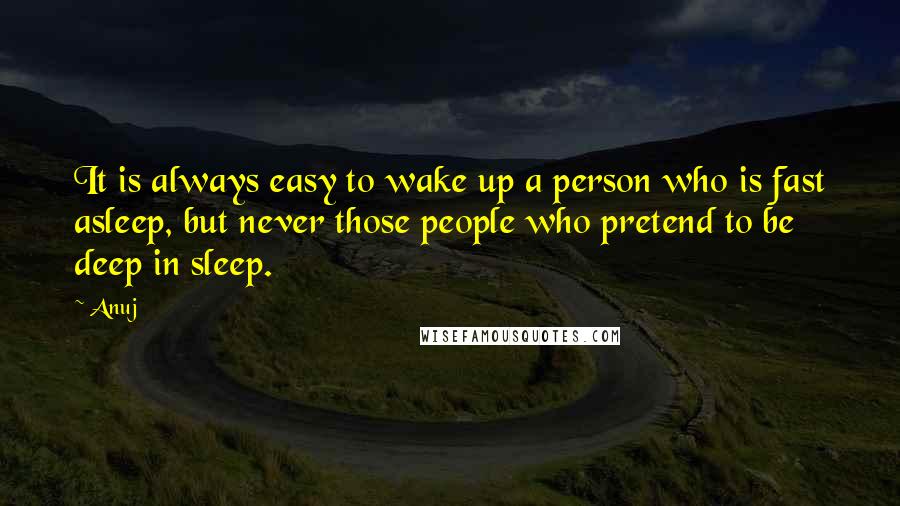 Anuj quotes: It is always easy to wake up a person who is fast asleep, but never those people who pretend to be deep in sleep.