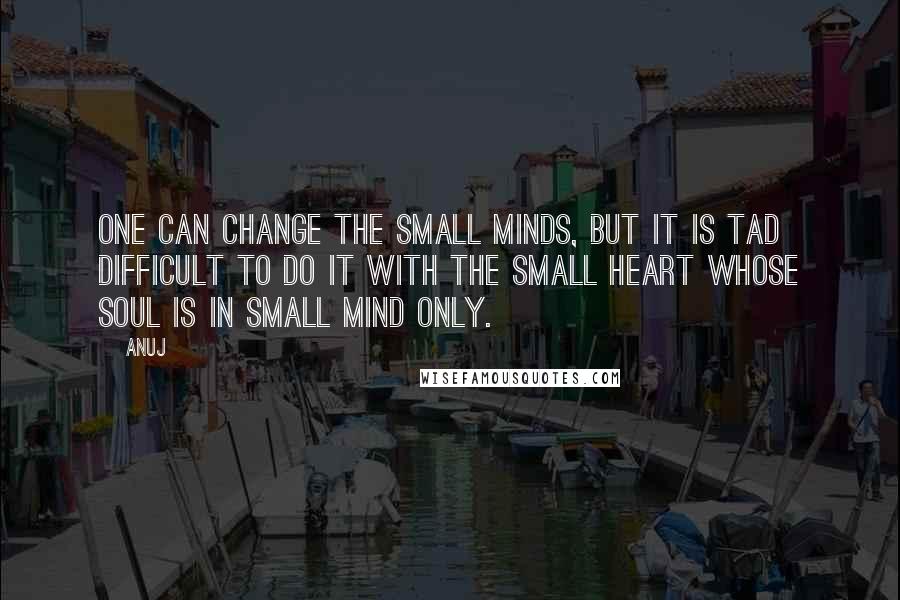 Anuj quotes: One can change the small minds, but it is tad difficult to do it with the small heart whose soul is in small mind only. Anuj quotes: One can change the small minds, but it is tad difficult to do it with the small heart whose soul is in small mind only.