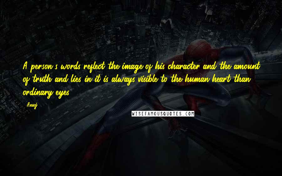 Anuj quotes: A person's words reflect the image of his character and the amount of truth and lies in it is always visible to the human heart than ordinary eyes. Anuj quotes: A person's words reflect the image of his character and the amount of truth and lies in it is always visible to the human heart than ordinary eyes.