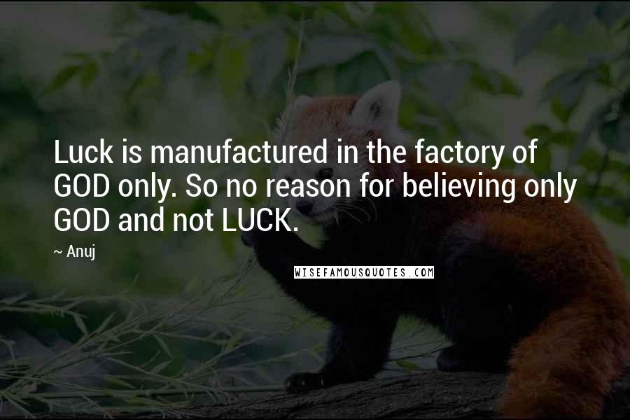 Anuj quotes: Luck is manufactured in the factory of GOD only. So no reason for believing only GOD and not LUCK.