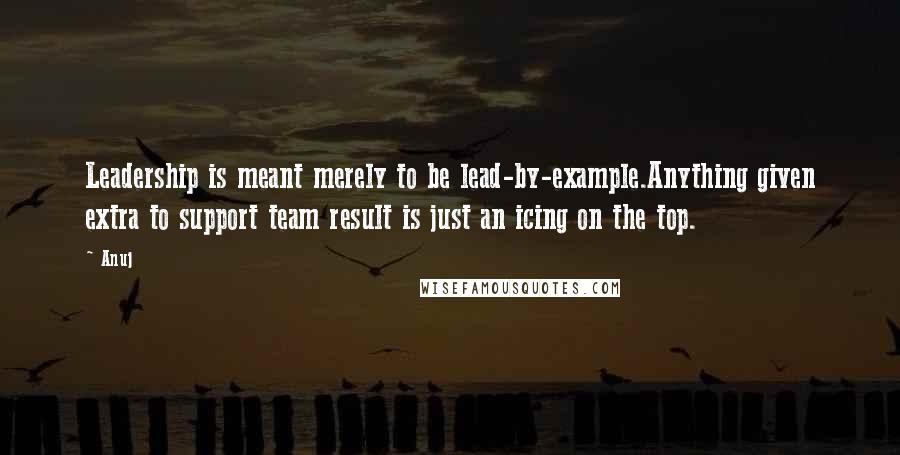 Anuj quotes: Leadership is meant merely to be lead-by-example.Anything given extra to support team result is just an icing on the top. Anuj quotes: Leadership is meant merely to be lead-by-example.Anything given extra to support team result is just an icing on the top.