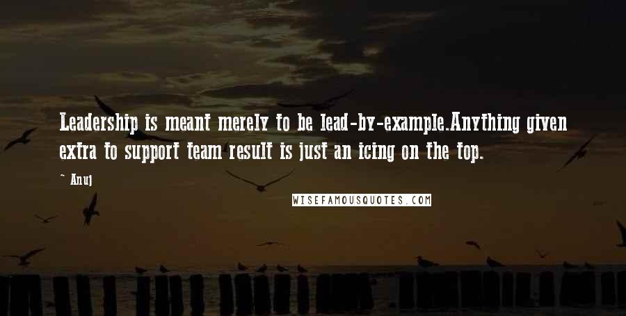 Anuj quotes: Leadership is meant merely to be lead-by-example.Anything given extra to support team result is just an icing on the top.