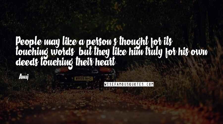 Anuj quotes: People may like a person's thought for its touching words, but they like him truly for his own deeds touching their heart. Anuj quotes: People may like a person's thought for its touching words, but they like him truly for his own deeds touching their heart.