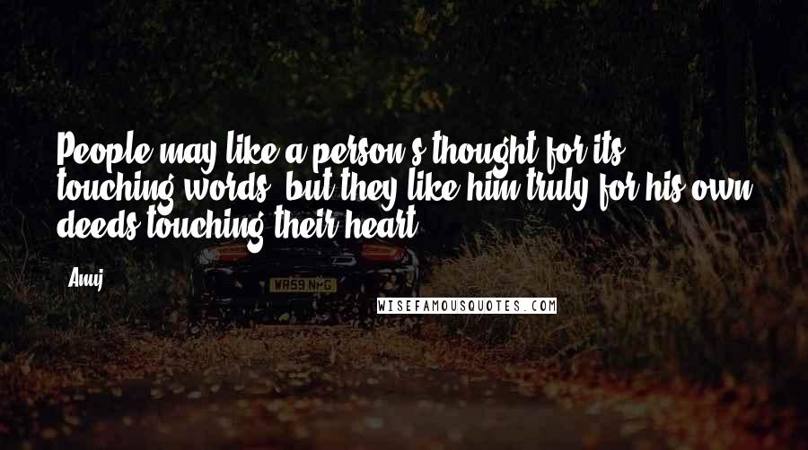 Anuj quotes: People may like a person's thought for its touching words, but they like him truly for his own deeds touching their heart.