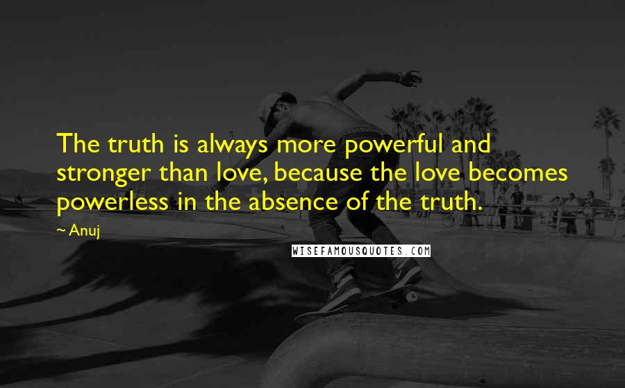 Anuj quotes: The truth is always more powerful and stronger than love, because the love becomes powerless in the absence of the truth. Anuj quotes: The truth is always more powerful and stronger than love, because the love becomes powerless in the absence of the truth.
