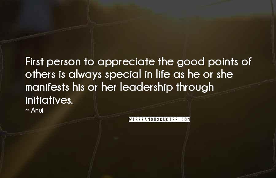 Anuj quotes: First person to appreciate the good points of others is always special in life as he or she manifests his or her leadership through initiatives. Anuj quotes: First person to appreciate the good points of others is always special in life as he or she manifests his or her leadership through initiatives.