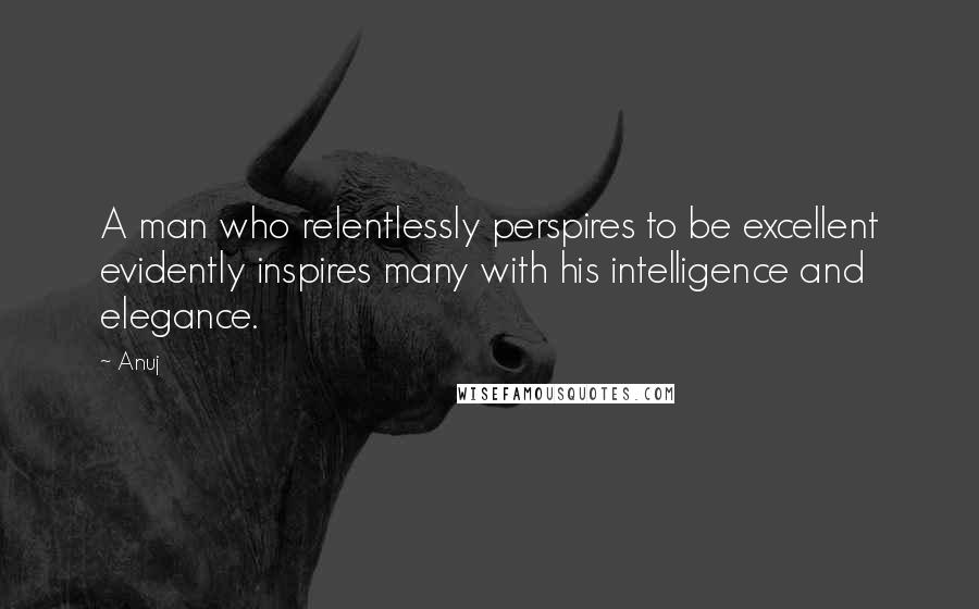 Anuj quotes: A man who relentlessly perspires to be excellent evidently inspires many with his intelligence and elegance. Anuj quotes: A man who relentlessly perspires to be excellent evidently inspires many with his intelligence and elegance.
