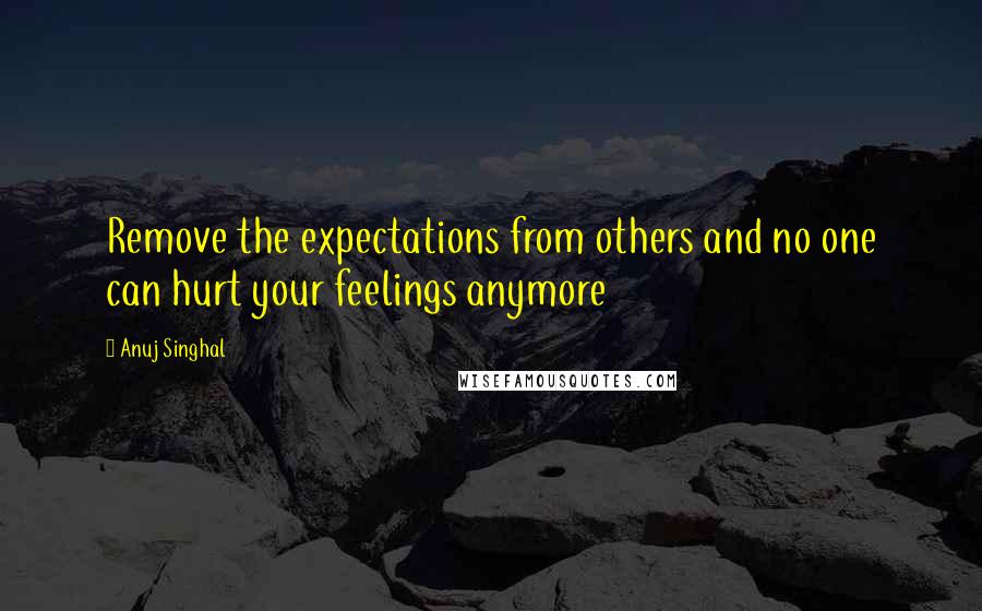 Anuj Singhal quotes: Remove the expectations from others and no one can hurt your feelings anymore