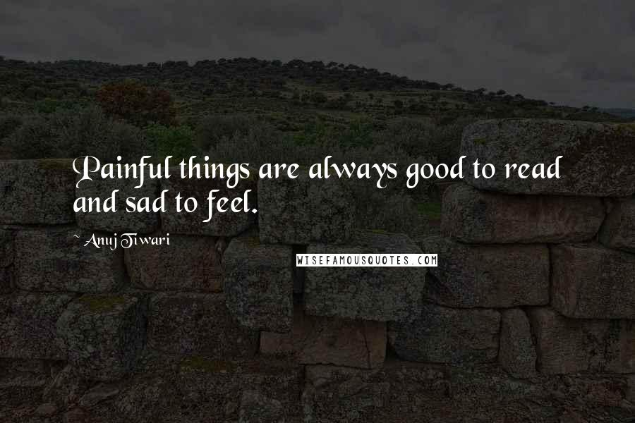 Anuj Tiwari quotes: Painful things are always good to read and sad to feel.