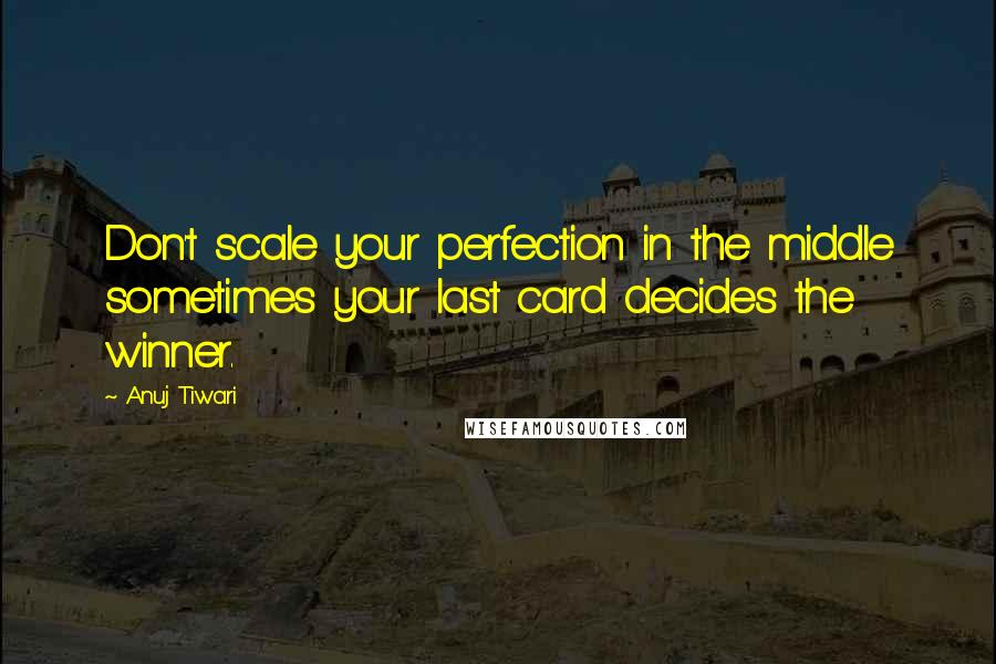 Anuj Tiwari quotes: Don't scale your perfection in the middle sometimes your last card decides the winner.