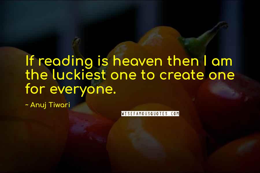 Anuj Tiwari quotes: If reading is heaven then I am the luckiest one to create one for everyone.