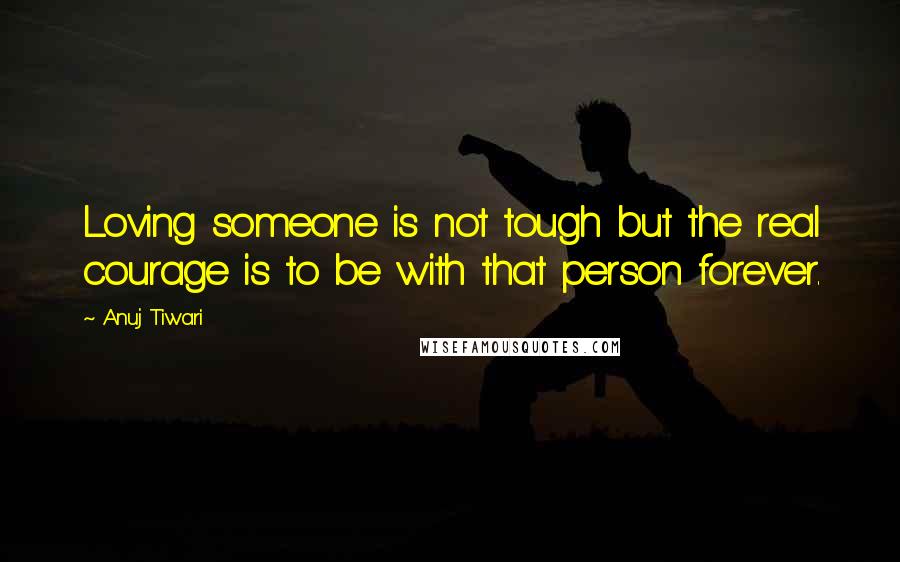 Anuj Tiwari quotes: Loving someone is not tough but the real courage is to be with that person forever.