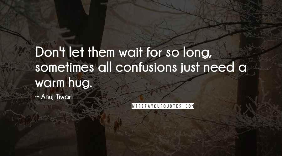 Anuj Tiwari quotes: Don't let them wait for so long, sometimes all confusions just need a warm hug.