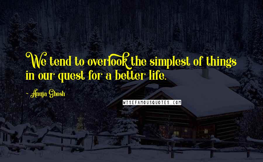 Anuja Ghosh quotes: We tend to overlook the simplest of things in our quest for a better life.