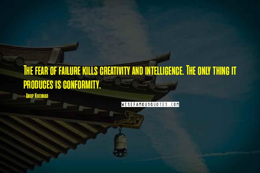 Anup Kochhar quotes: The fear of failure kills creativity and intelligence. The only thing it produces is conformity.