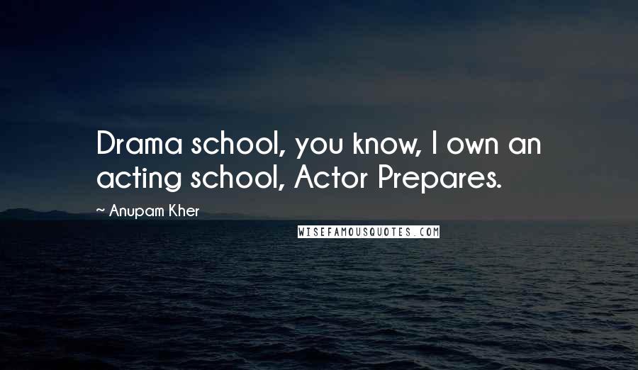 Anupam Kher quotes: Drama school, you know, I own an acting school, Actor Prepares.