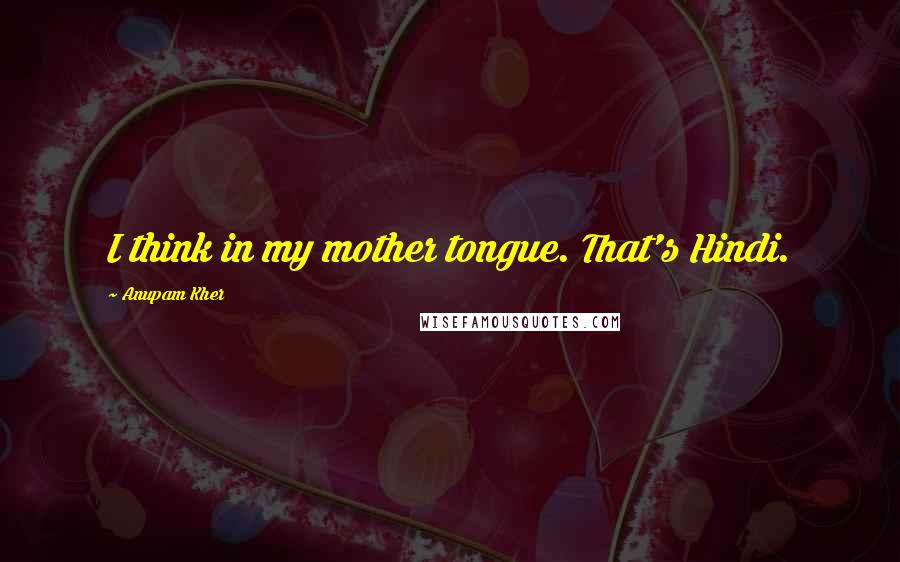 Anupam Kher quotes: I think in my mother tongue. That's Hindi.