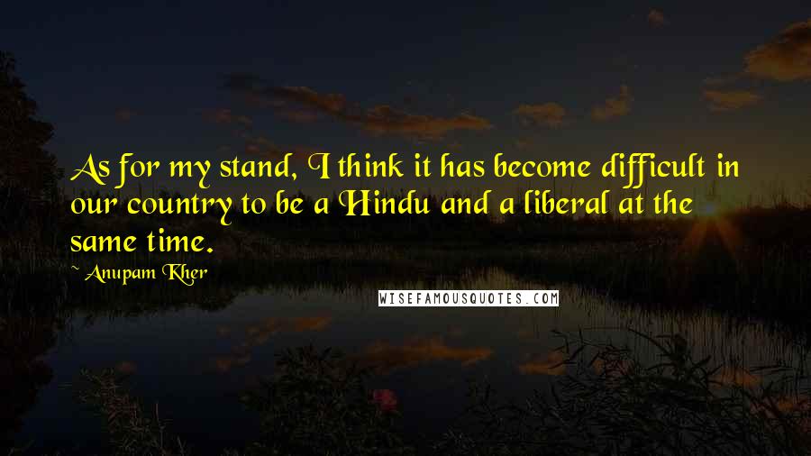 Anupam Kher quotes: As for my stand, I think it has become difficult in our country to be a Hindu and a liberal at the same time.