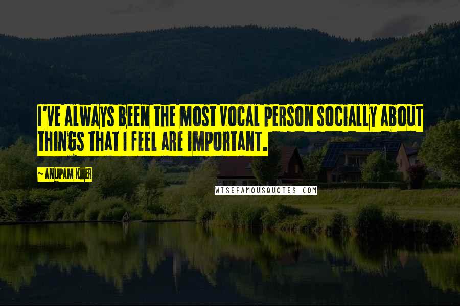 Anupam Kher quotes: I've always been the most vocal person socially about things that I feel are important.