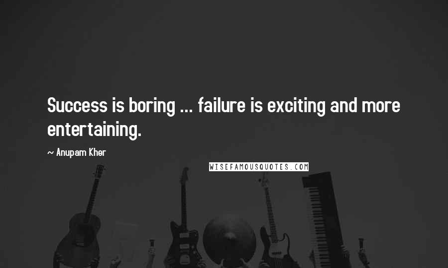 Anupam Kher quotes: Success is boring ... failure is exciting and more entertaining.