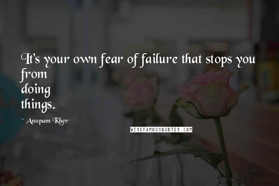 Anupam Kher quotes: It's your own fear of failure that stops you from doing things.