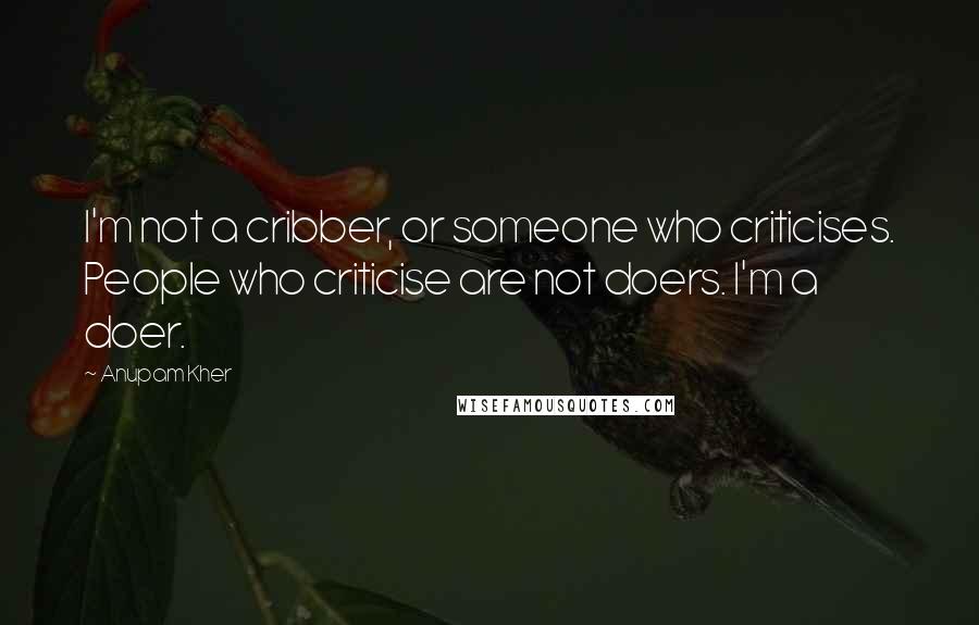 Anupam Kher quotes: I'm not a cribber, or someone who criticises. People who criticise are not doers. I'm a doer.