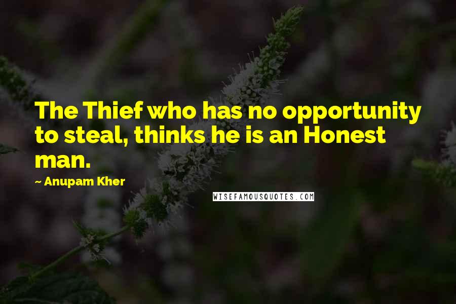 Anupam Kher quotes: The Thief who has no opportunity to steal, thinks he is an Honest man.