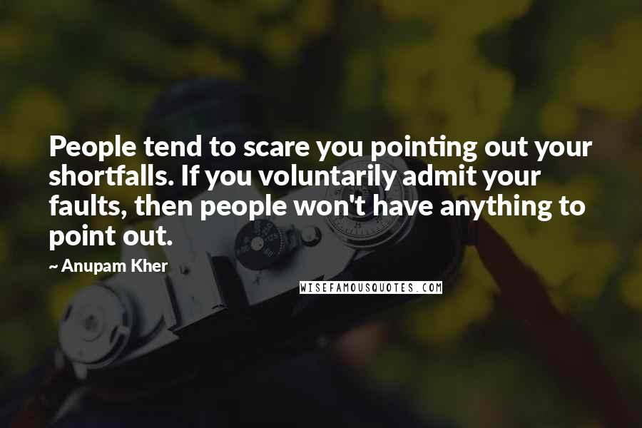 Anupam Kher quotes: People tend to scare you pointing out your shortfalls. If you voluntarily admit your faults, then people won't have anything to point out.