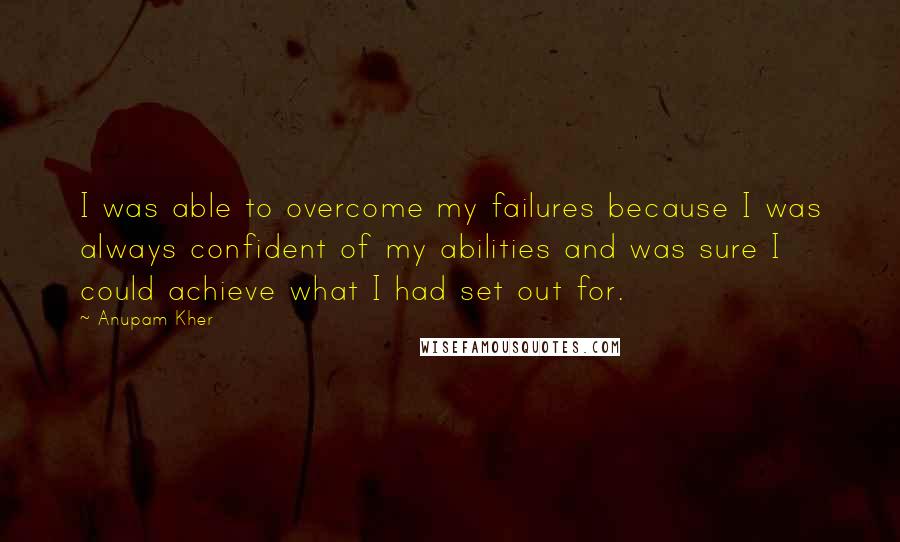 Anupam Kher quotes: I was able to overcome my failures because I was always confident of my abilities and was sure I could achieve what I had set out for.