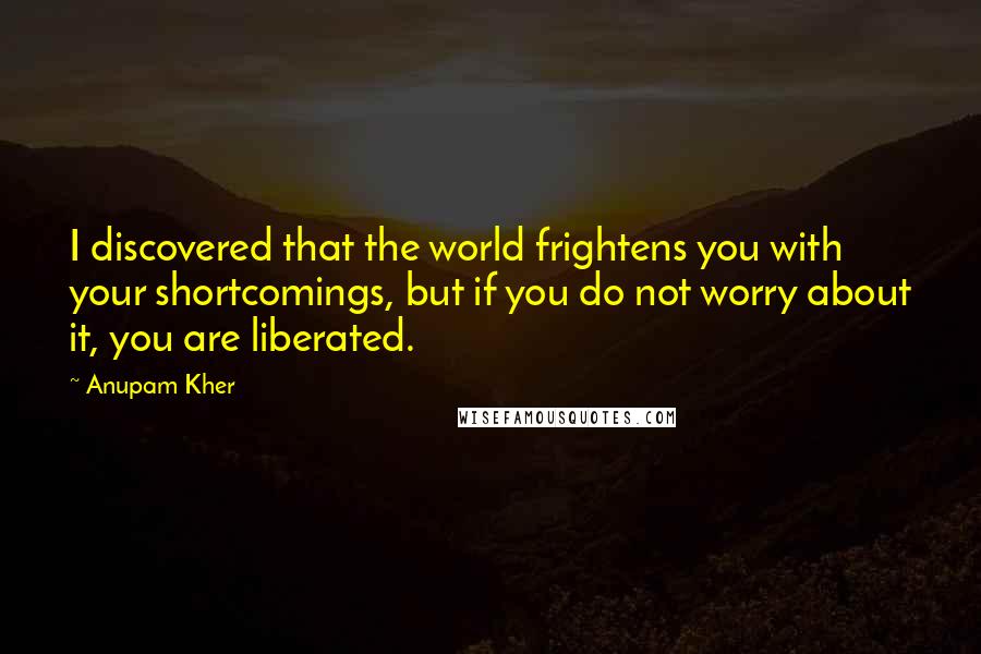 Anupam Kher quotes: I discovered that the world frightens you with your shortcomings, but if you do not worry about it, you are liberated.
