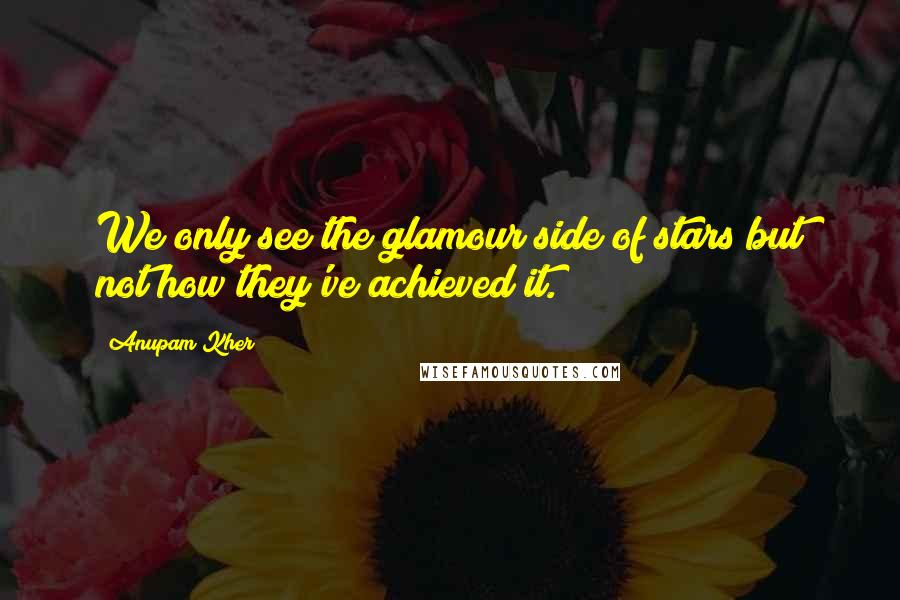 Anupam Kher quotes: We only see the glamour side of stars but not how they've achieved it.