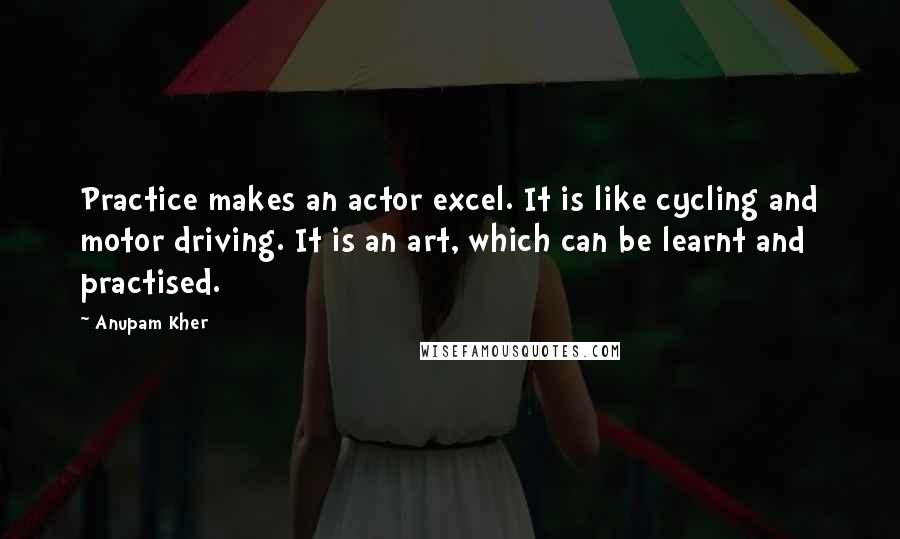 Anupam Kher quotes: Practice makes an actor excel. It is like cycling and motor driving. It is an art, which can be learnt and practised.